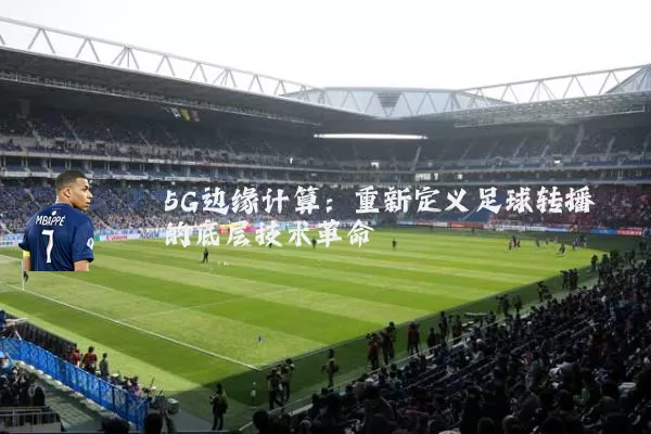 5G边缘计算:重新定义足球转播的底层技术革命