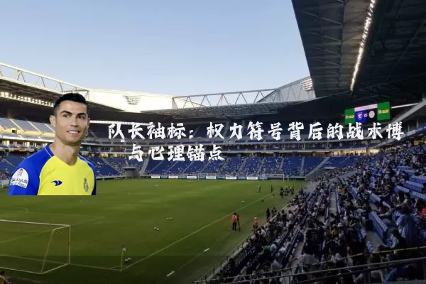 队长袖标:权力符号背后的战术博弈与心理锚点
