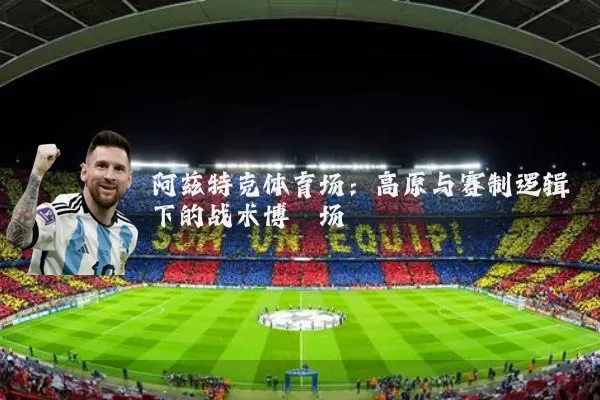 阿兹特克体育场:高原与赛制逻辑下的战术博弈场