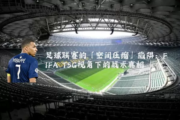 足球联赛的「空间压缩」陷阱：FIFA TSG视角下的战术真相