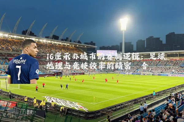 16座承办城市的赛制逻辑:足球地理与竞技效率的精密耦合