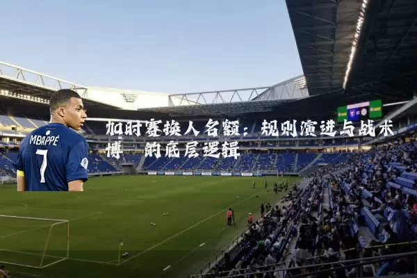 加时赛换人名额:规则演进与战术博弈的底层逻辑