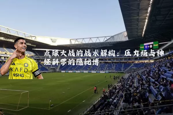 点球大战的战术解构:压力场与神经科学的隐秘博弈