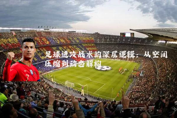 足球进攻战术的深层逻辑:从空间压缩到动态解构