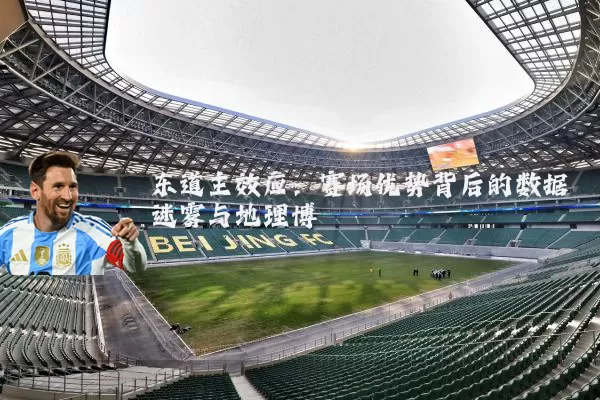 东道主效应:赛场优势背后的数据迷雾与地理博弈