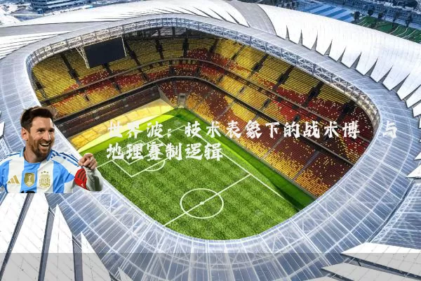 世界波:技术表象下的战术博弈与地理赛制逻辑