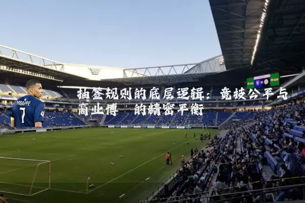 抽签规则的底层逻辑:竞技公平与商业博弈的精密平衡